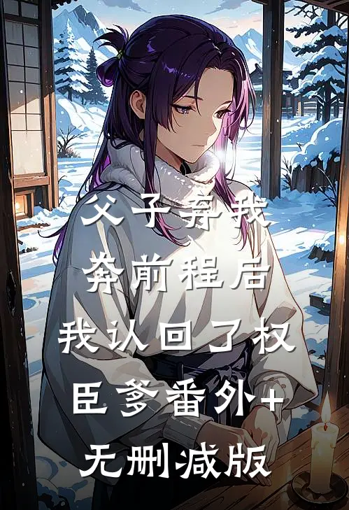 父子弃我奔前程后，我认回了权臣爹番外+无删减版