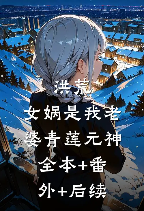 洪荒：女娲是我老婆青莲元神:全本+番外+后续