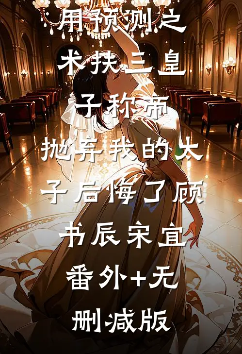 用预测之术扶三皇子称帝，抛弃我的太子后悔了顾书辰宋宜:番外+无删减版