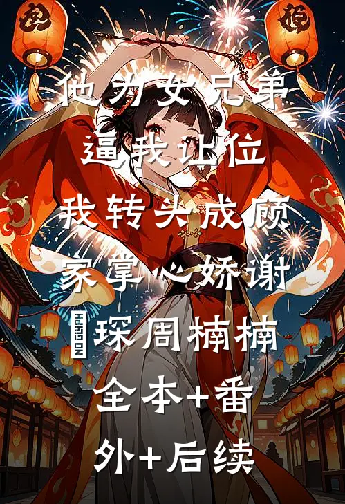 他为女兄弟逼我让位，我转头成顾家掌心娇谢璟琛周楠楠:全本+番外+后续