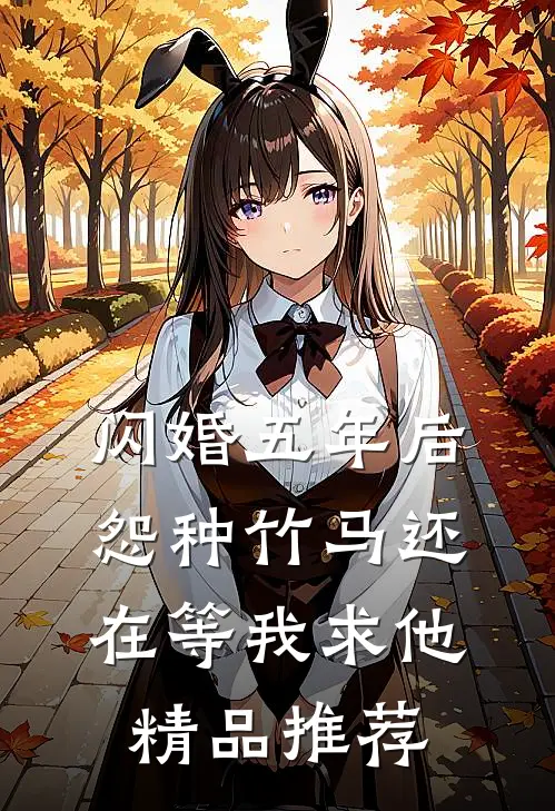 闪婚五年后，怨种竹马还在等我求他精品推荐