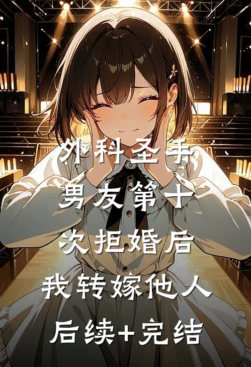 外科圣手男友第十次拒婚后，我转嫁他人后续+完结