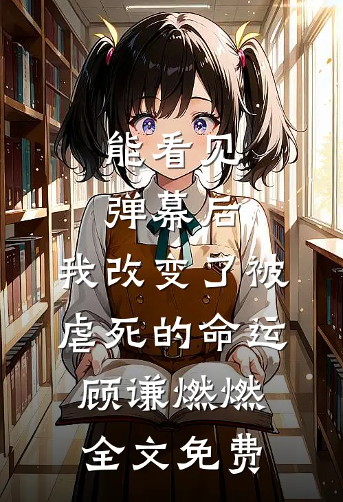 能看见弹幕后，我改变了被虐死的命运顾谦燃燃全文免费