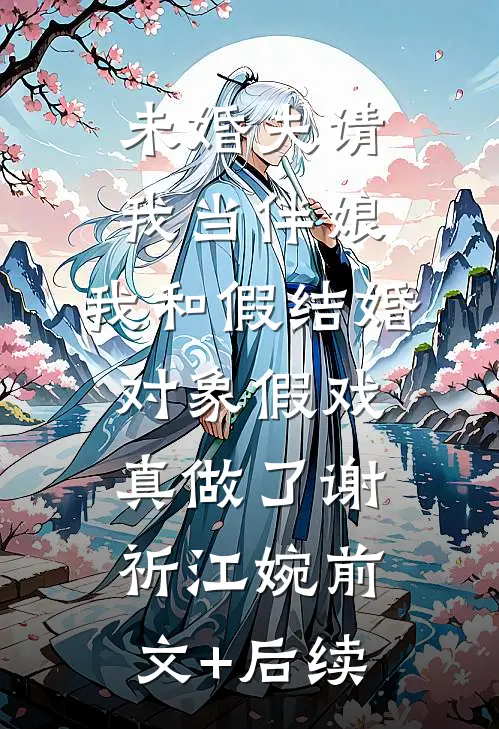 未婚夫请我当伴娘，我和假结婚对象假戏真做了谢祈江婉前文+后续