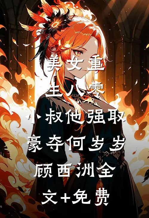 美女重生八零，小叔他强取豪夺何岁岁顾西洲全文+免费