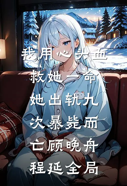 我用心头血救她一命，她出轨九次暴毙而亡顾晚舟程延全局