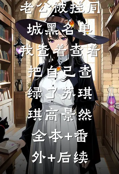 老公被挂同城黑名单，我查着查着把自己查绿了苏琪琪高景然:全本+番外+后续