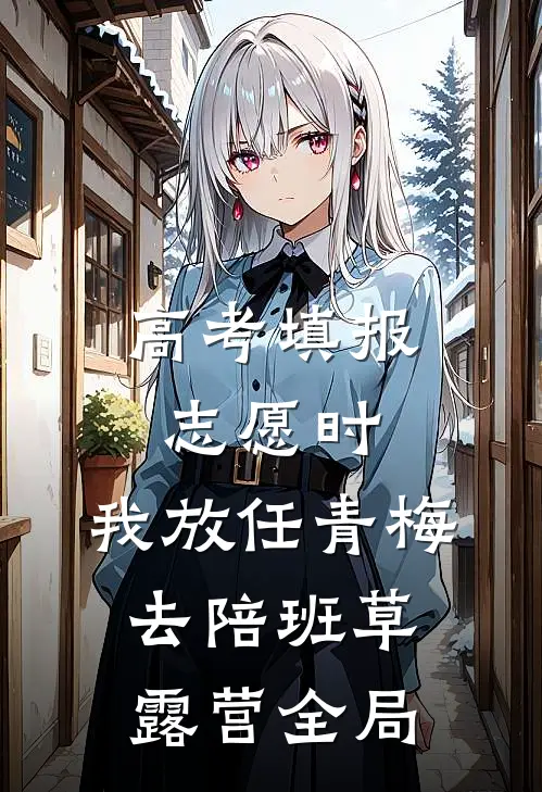 高考填报志愿时，我放任青梅去陪班草露营全局