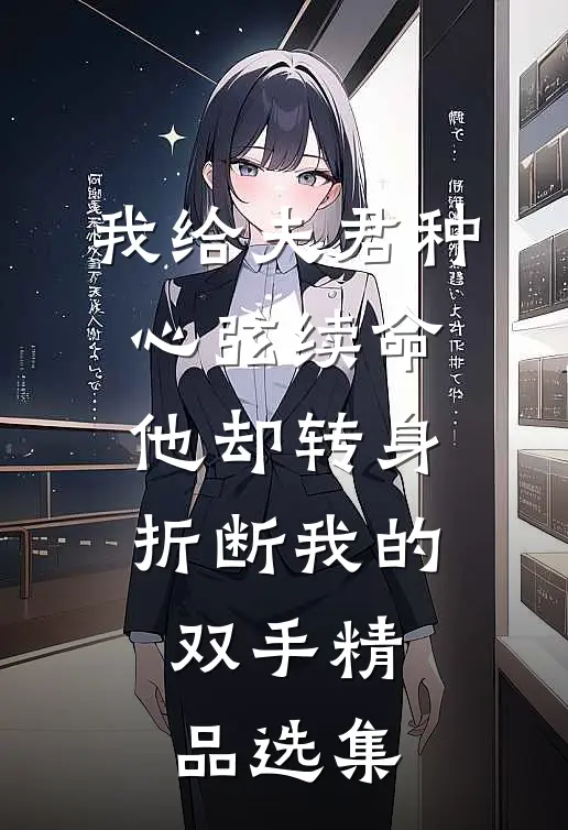 我给夫君种心弦续命，他却转身折断我的双手精品选集