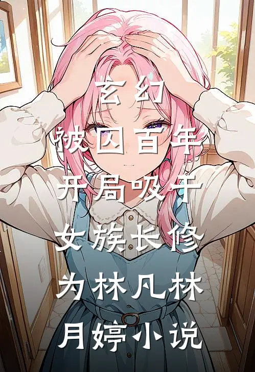 玄幻：被囚百年，开局吸干女族长修为林凡林月婷小说