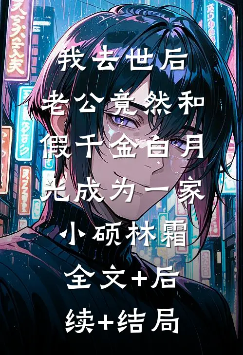 我去世后，老公竟然和假千金白月光成为一家小硕林霜:全文+后续+结局
