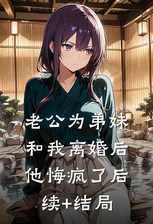 老公为弟妹和我离婚后，他悔疯了后续+结局