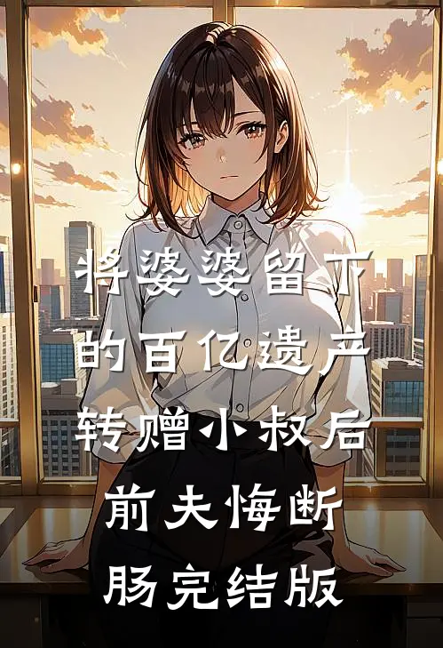将婆婆留下的百亿遗产转赠小叔后，前夫悔断肠完结版