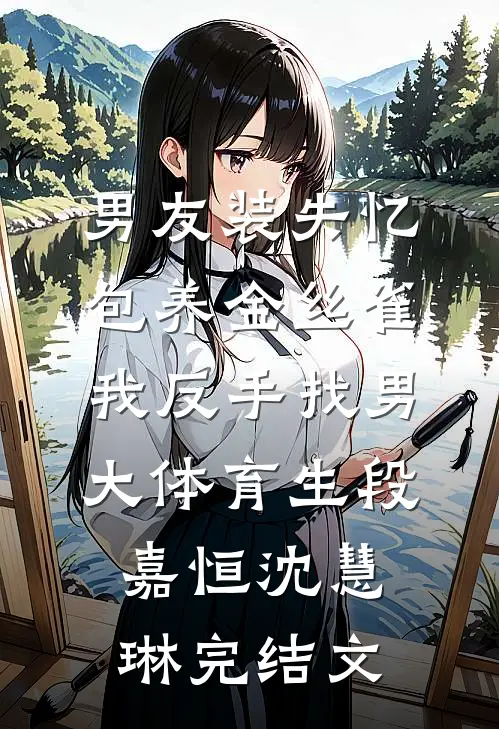男友装失忆包养金丝雀，我反手找男大体育生段嘉恒沈慧琳完结文