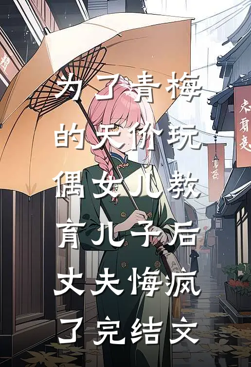 为了青梅的天价玩偶女儿教育儿子后，丈夫悔疯了完结文