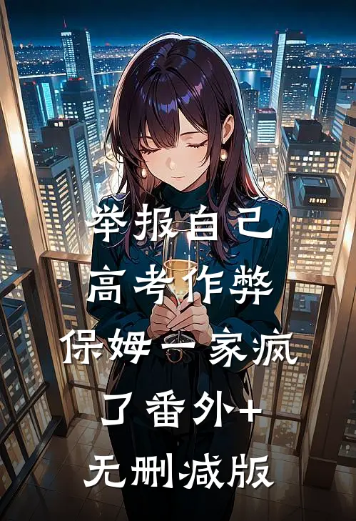 举报自己高考作弊，保姆一家疯了番外+无删减版