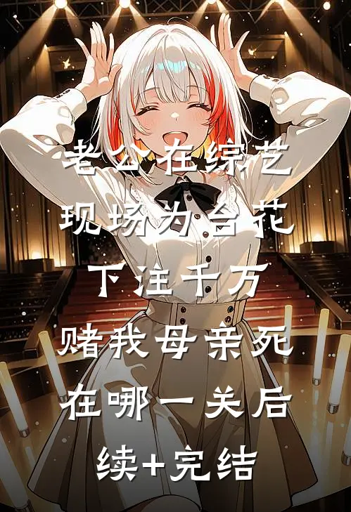 老公在综艺现场为台花下注千万，赌我母亲死在哪一关后续+完结
