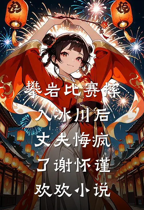 攀岩比赛摔入冰川后，丈夫悔疯了谢怀谨欢欢小说