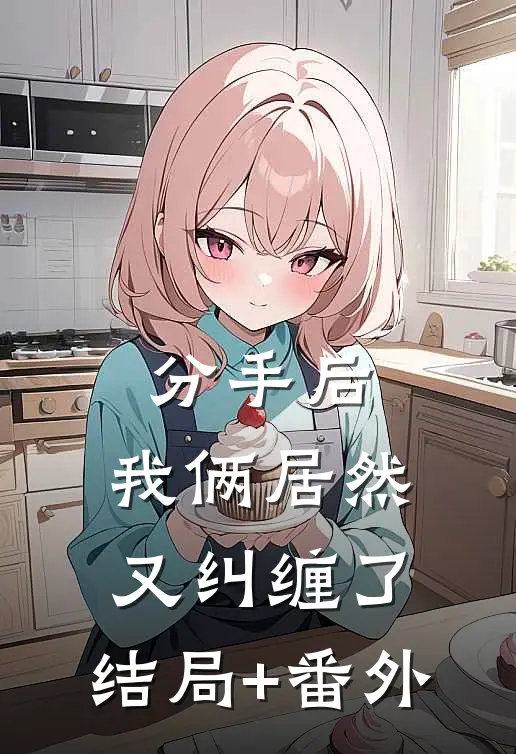 分手后，我俩居然又纠缠了:结局+番外