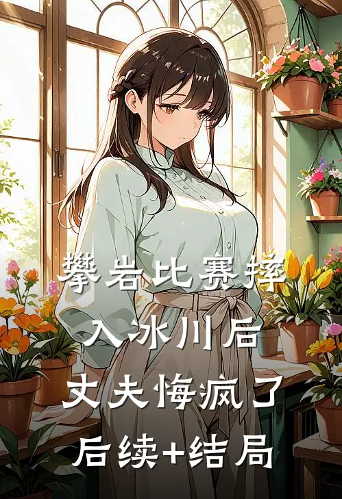 攀岩比赛摔入冰川后，丈夫悔疯了后续+结局