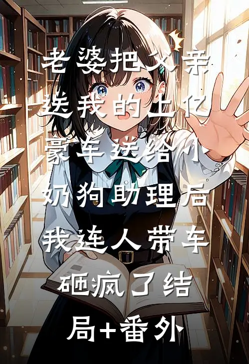 老婆把父亲送我的上亿豪车送给小奶狗助理后，我连人带车砸疯了结局+番外