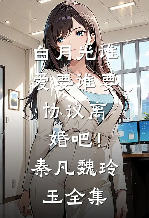 白月光谁爱要谁要，协议离婚吧！秦凡魏玲玉全集