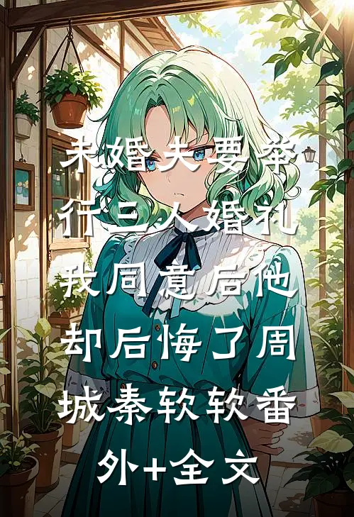 未婚夫要举行三人婚礼，我同意后他却后悔了周城秦软软(番外)+(全文)