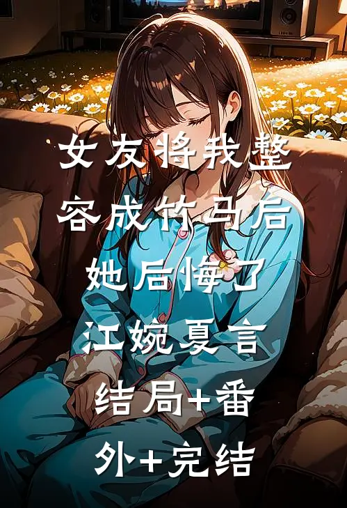 女友将我整容成竹马后，她后悔了江婉夏言:结局+番外+完结