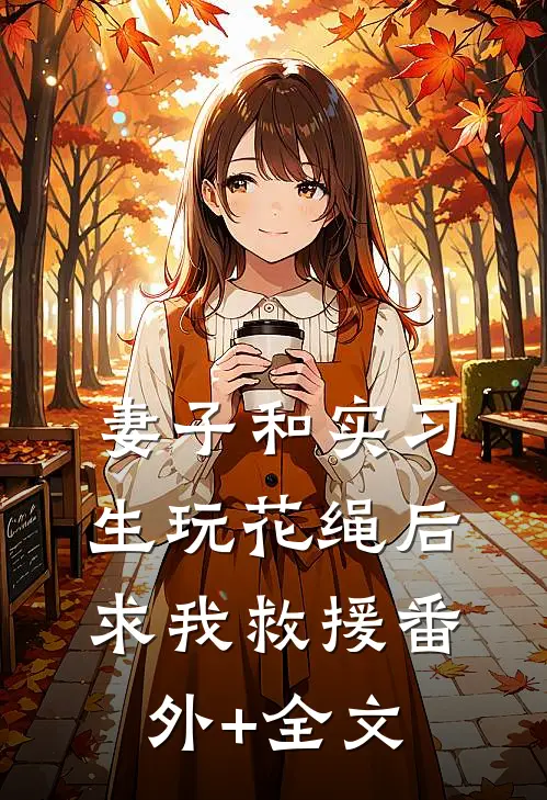 妻子和实习生玩花绳后，求我救援(番外)+(全文)