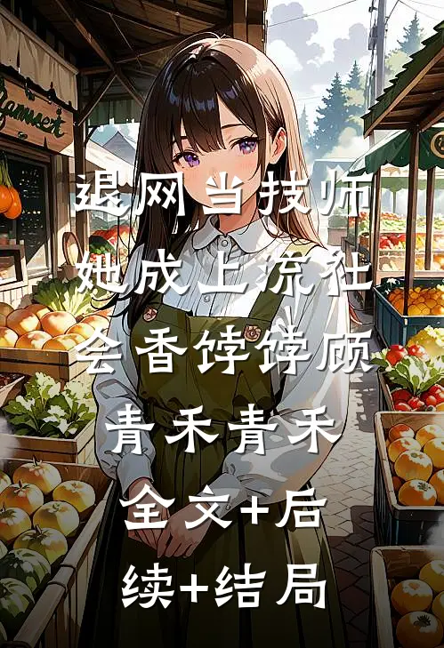 退网当技师，她成上流社会香饽饽顾青禾青禾:全文+后续+结局