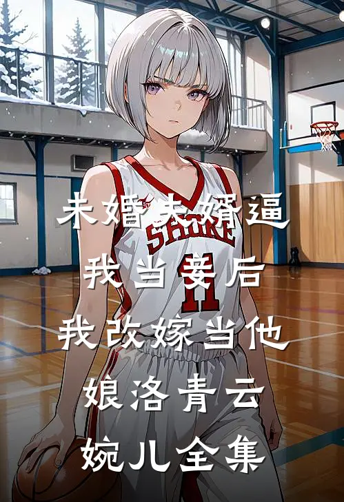 未婚夫婿逼我当妾后，我改嫁当他娘洛青云婉儿全集