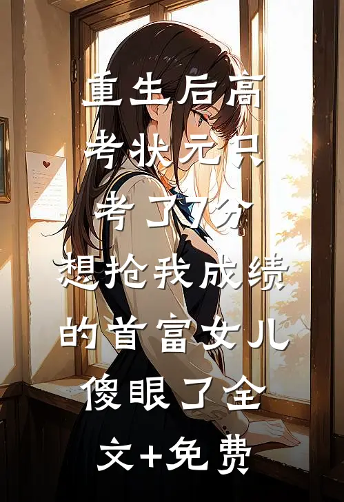 重生后高考状元只考了7分，想抢我成绩的首富女儿傻眼了全文+免费
