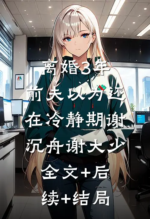 离婚3年，前夫以为还在冷静期谢沉舟谢大少:全文+后续+结局