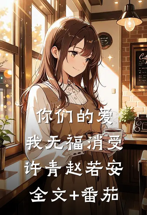 你们的爱，我无福消受许青赵若安全文+番茄