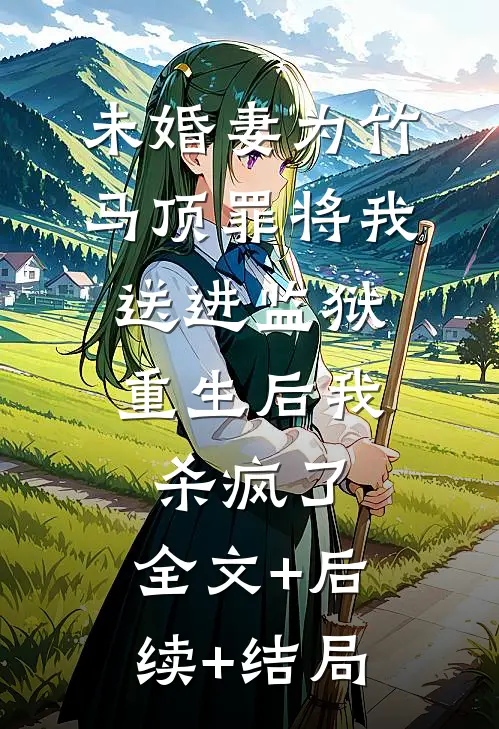 未婚妻为竹马顶罪将我送进监狱，重生后我杀疯了:全文+后续+结局