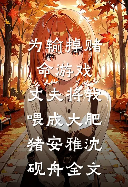 为输掉赌命游戏，丈夫将我喂成大肥猪安雅沈砚舟全文
