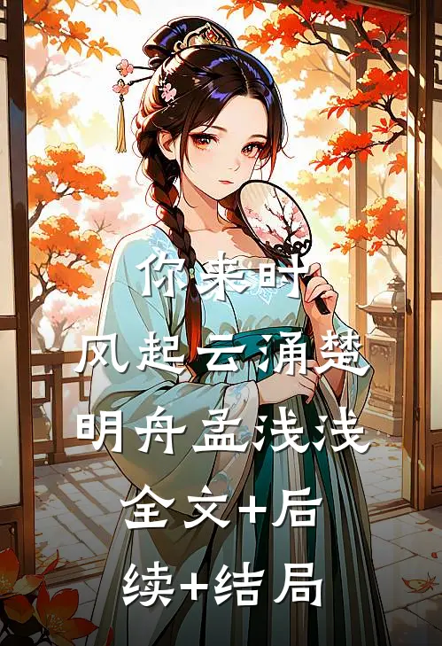 你来时，风起云涌楚明舟孟浅浅:全文+后续+结局
