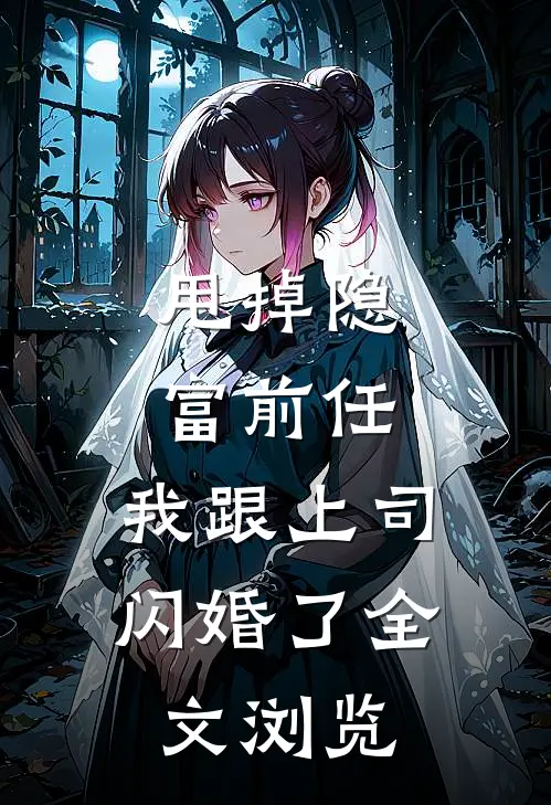 甩掉隐富前任，我跟上司闪婚了全文浏览