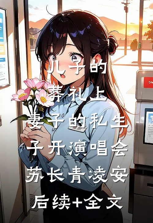 儿子的葬礼上，妻子的私生子开演唱会苏长青凌安后续+全文