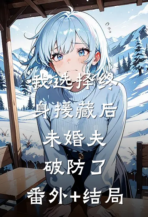 我选择终身援藏后，未婚夫破防了:(番外)+(结局)