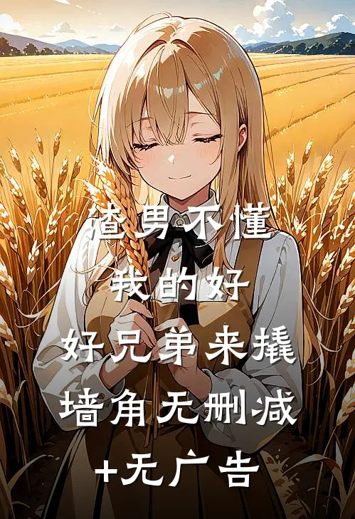 渣男不懂我的好，好兄弟来撬墙角无删减+无广告