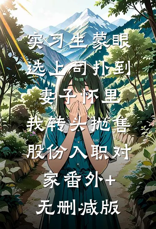 实习生蒙眼选上司扑到妻子怀里，我转头抛售股份入职对家番外+无删减版