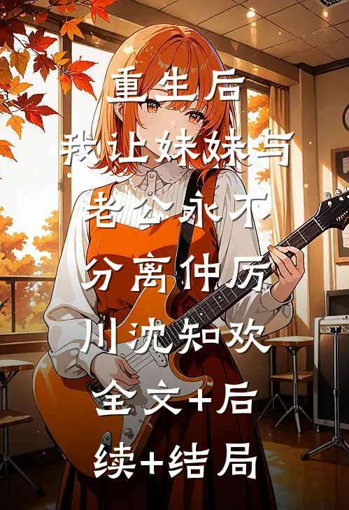 重生后，我让妹妹与老公永不分离仲厉川沈知欢全文+后续+结局