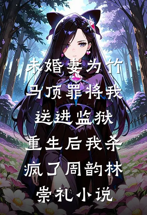 未婚妻为竹马顶罪将我送进监狱，重生后我杀疯了周韵林崇礼小说