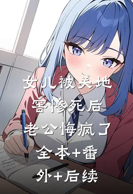 女儿被关地窖惨死后，老公悔疯了:全本+番外+后续