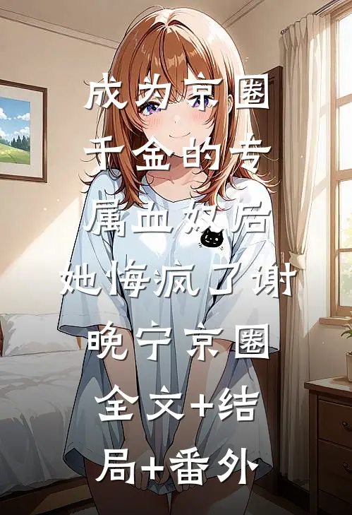 成为京圈千金的专属血奴后，她悔疯了谢晚宁京圈全文+结局+番外