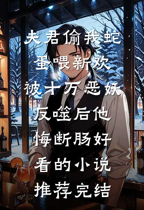 夫君偷我蛇蛋喂新欢，被十万恶妖反噬后他悔断肠好看的小说推荐完结