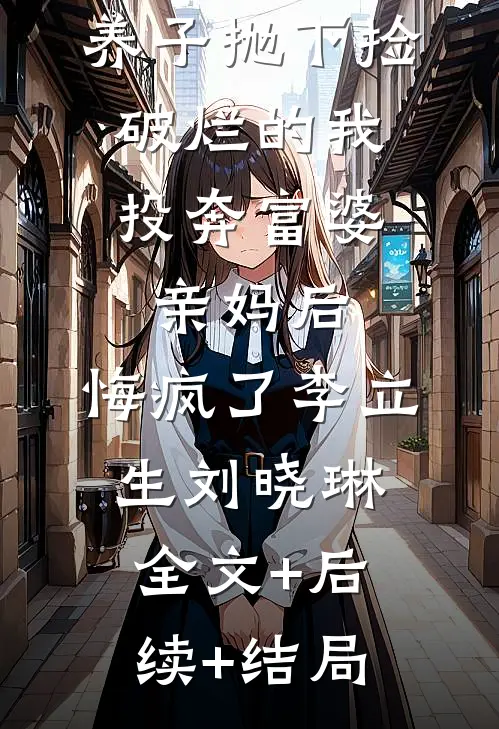 养子抛下捡破烂的我，投奔富婆亲妈后，悔疯了李立生刘晓琳:全文+后续+结局