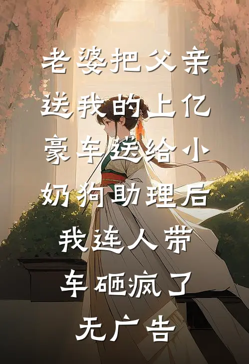 老婆把父亲送我的上亿豪车送给小奶狗助理后，我连人带车砸疯了无广告