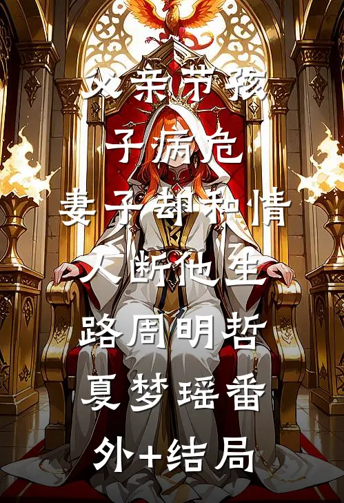 父亲节孩子病危，妻子却和情人断他生路周明哲夏梦瑶(番外)+(结局)